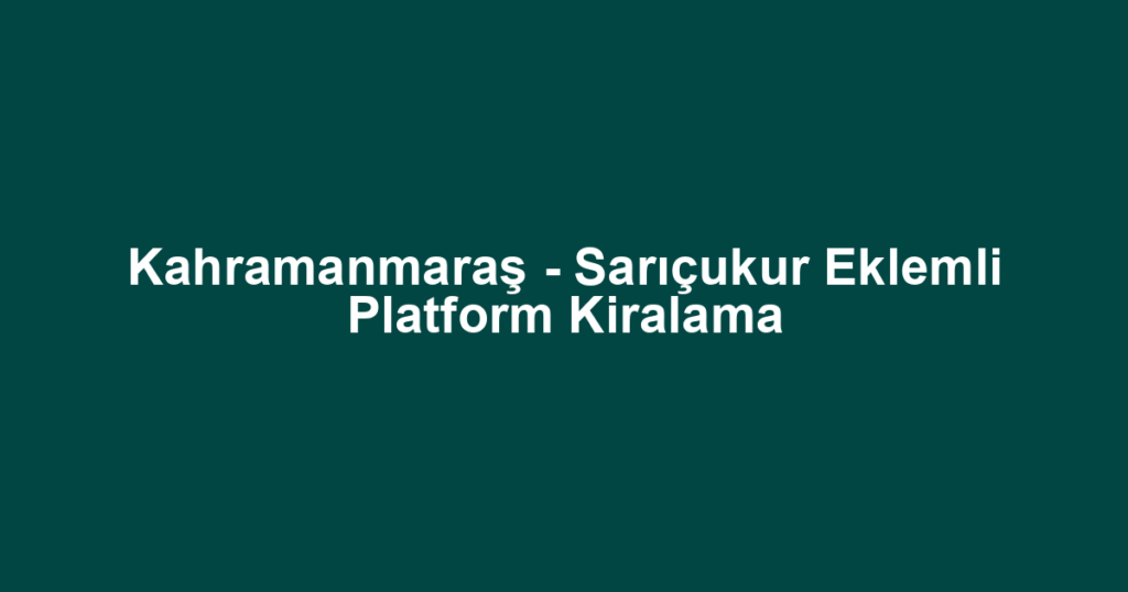 Kahramanmaraş - Sarıçukur Eklemli Platform Kiralama
