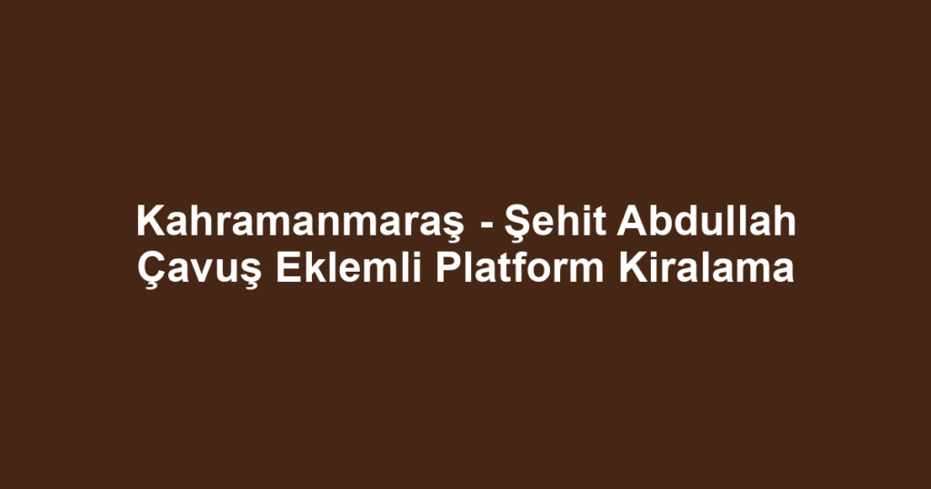 Kahramanmaraş - Şehit Abdullah Çavuş Eklemli Platform Kiralama
