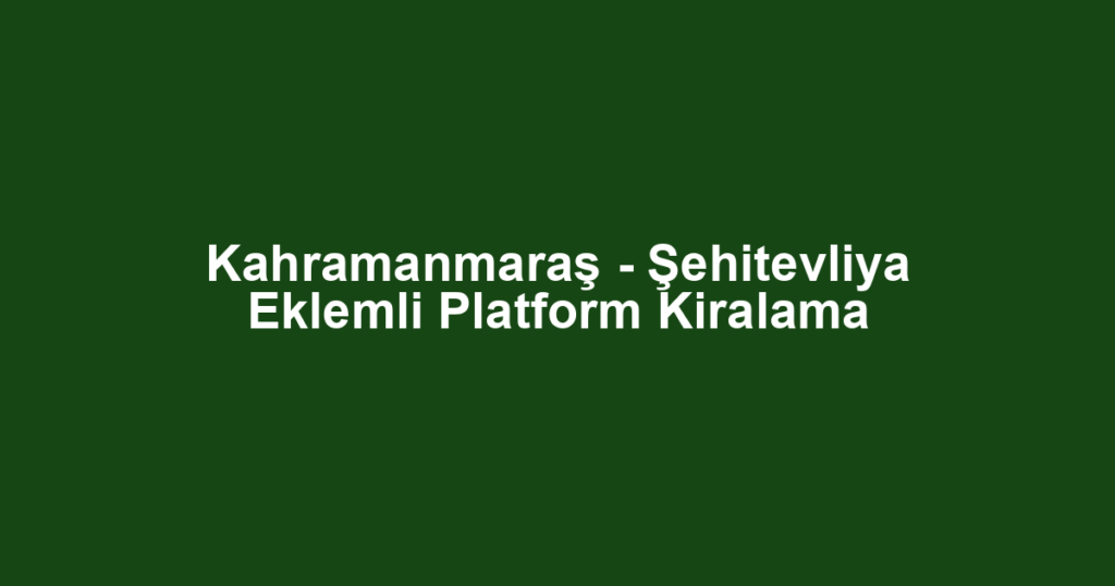 Kahramanmaraş - Şehitevliya Eklemli Platform Kiralama