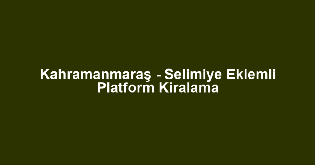 Kahramanmaraş - Selimiye Eklemli Platform Kiralama