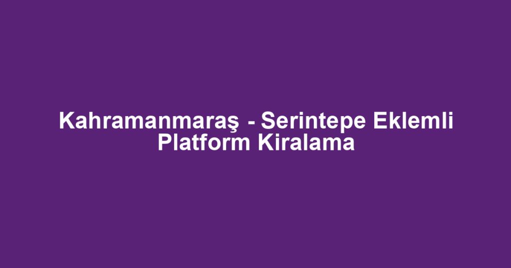 Kahramanmaraş - Serintepe Eklemli Platform Kiralama