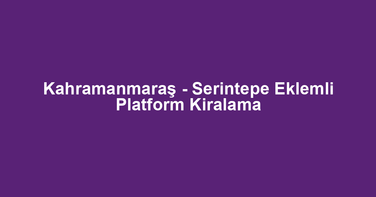 Kahramanmaraş - Serintepe Eklemli Platform Kiralama