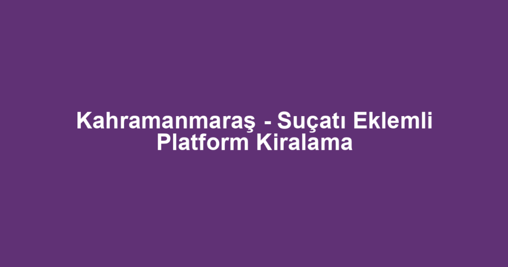 Kahramanmaraş - Suçatı Eklemli Platform Kiralama