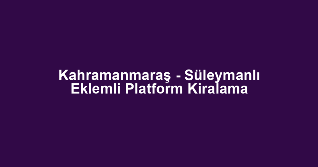 Kahramanmaraş - Süleymanlı Eklemli Platform Kiralama