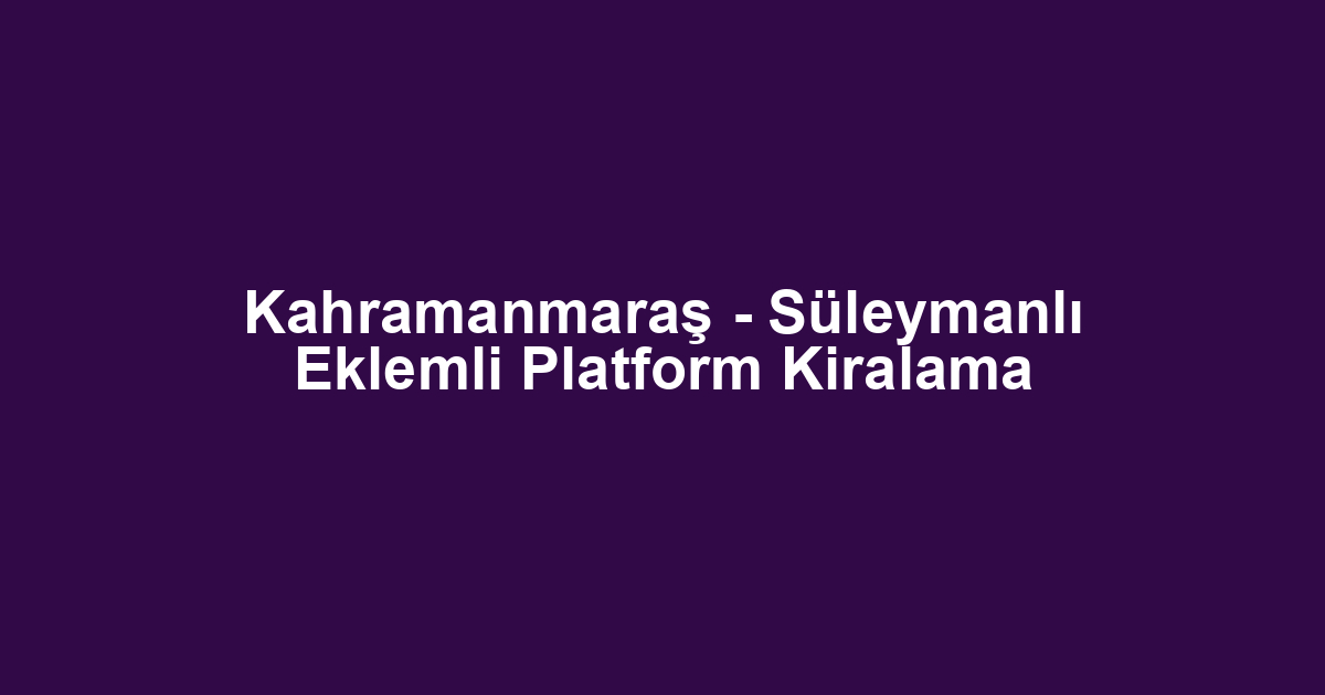 Kahramanmaraş - Süleymanlı Eklemli Platform Kiralama