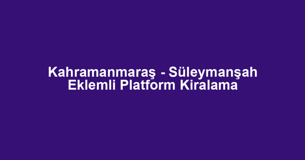 Kahramanmaraş - Süleymanşah Eklemli Platform Kiralama