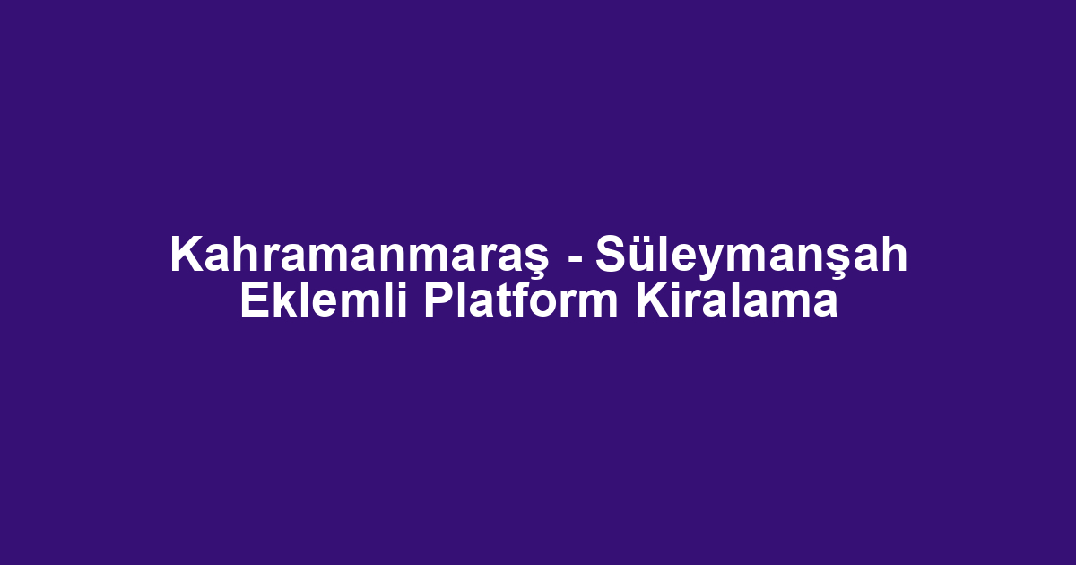 Kahramanmaraş - Süleymanşah Eklemli Platform Kiralama