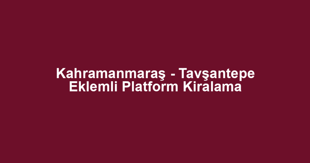 Kahramanmaraş - Tavşantepe Eklemli Platform Kiralama