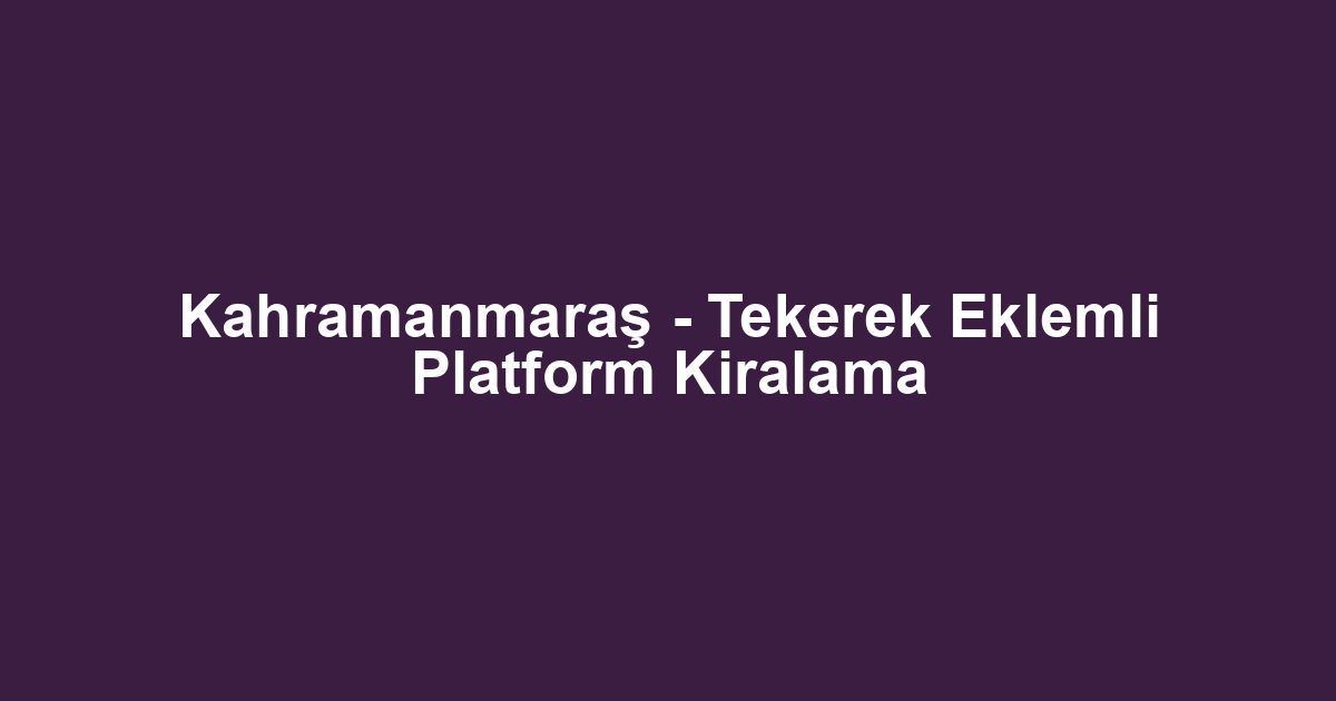 Kahramanmaraş - Tekerek Eklemli Platform Kiralama