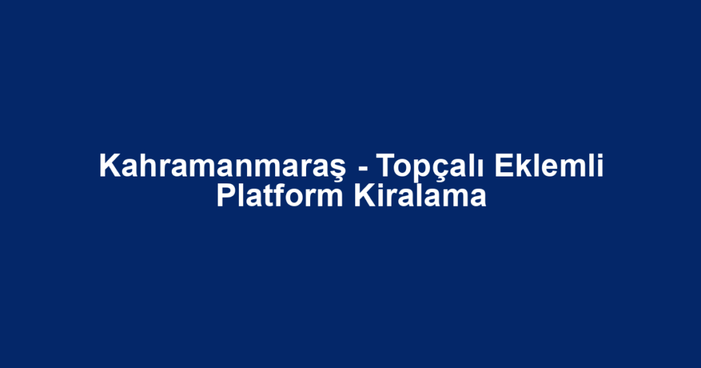 Kahramanmaraş - Topçalı Eklemli Platform Kiralama