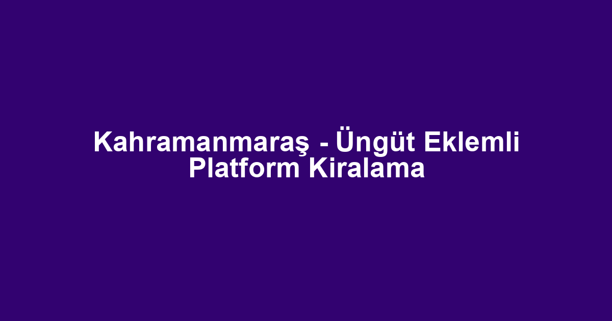 Kahramanmaraş - Üngüt Eklemli Platform Kiralama