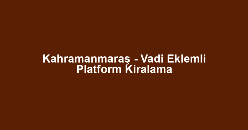 Kahramanmaraş - Vadi Eklemli Platform Kiralama