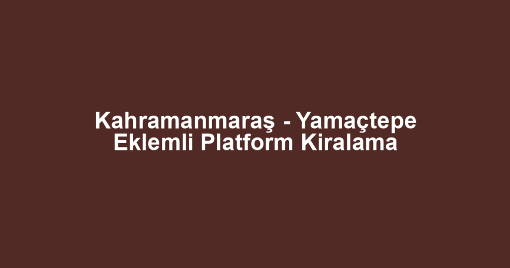 Kahramanmaraş - Yamaçtepe Eklemli Platform Kiralama