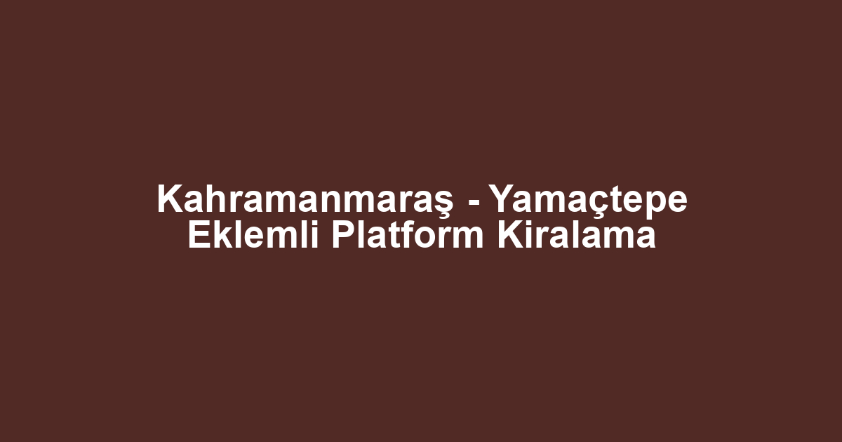 Kahramanmaraş - Yamaçtepe Eklemli Platform Kiralama