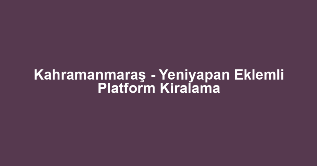 Kahramanmaraş - Yeniyapan Eklemli Platform Kiralama