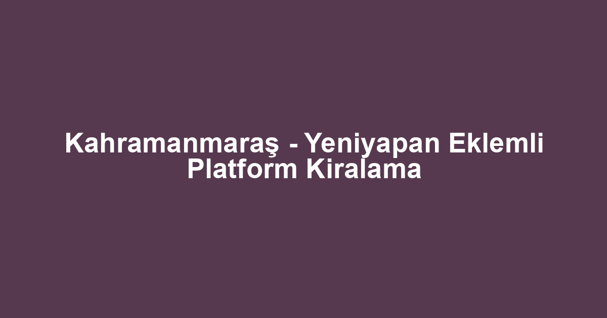 Kahramanmaraş - Yeniyapan Eklemli Platform Kiralama