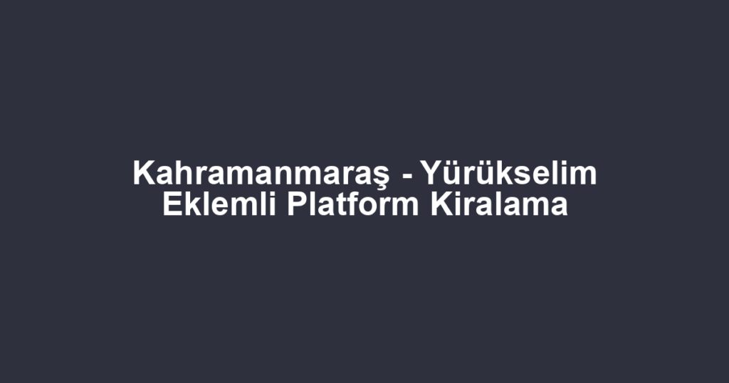 Kahramanmaraş - Yürükselim Eklemli Platform Kiralama