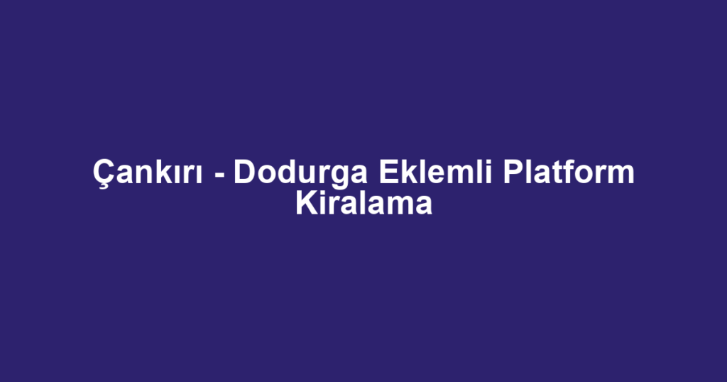 Çankırı - Dodurga Eklemli Platform Kiralama