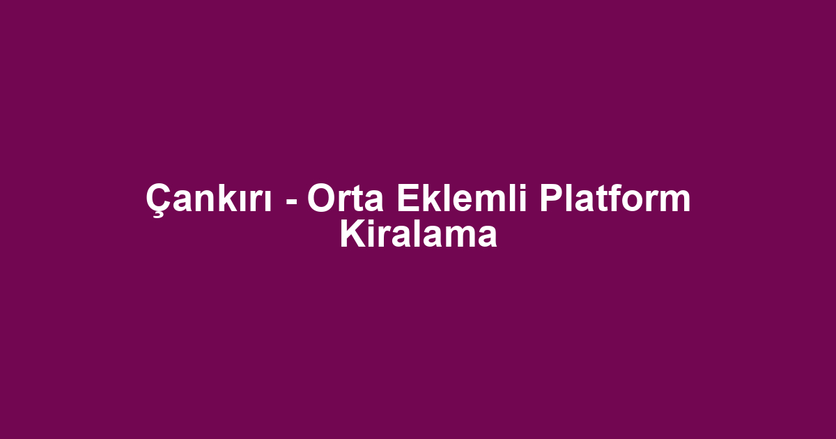 Çankırı - Orta Eklemli Platform Kiralama