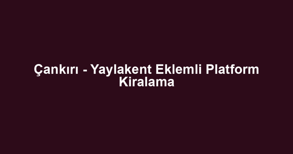 Çankırı - Yaylakent Eklemli Platform Kiralama