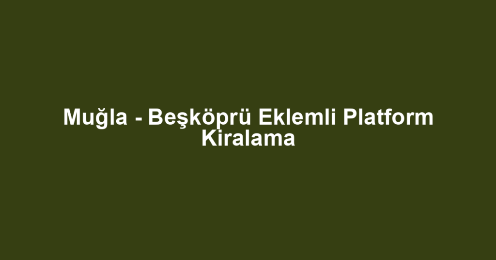 Muğla - Beşköprü Eklemli Platform Kiralama