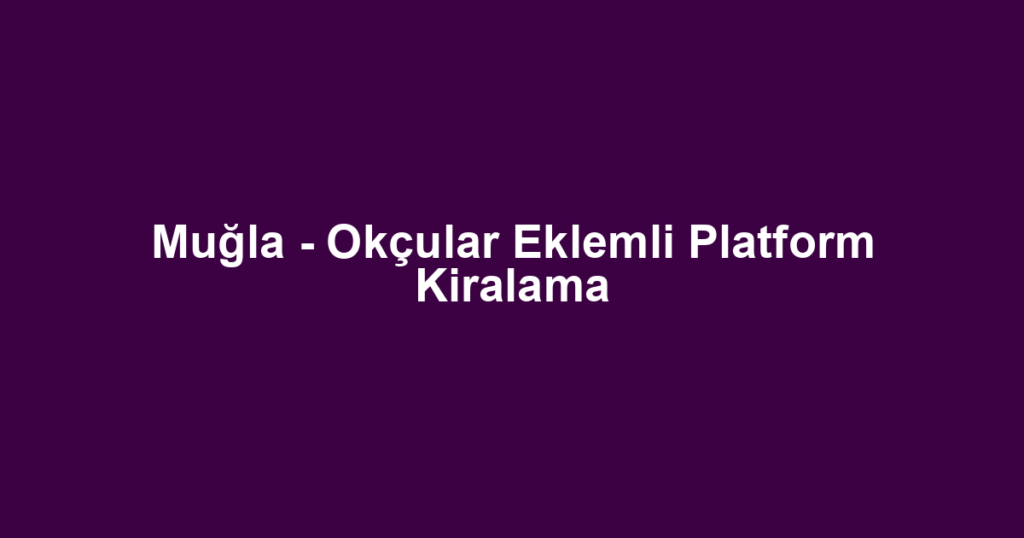 Muğla - Okçular Eklemli Platform Kiralama