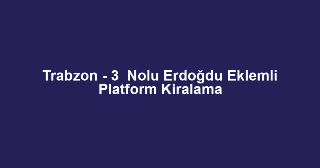 Trabzon - 3  Nolu Erdoğdu Eklemli Platform Kiralama