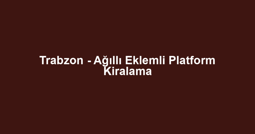 Trabzon - Ağıllı Eklemli Platform Kiralama