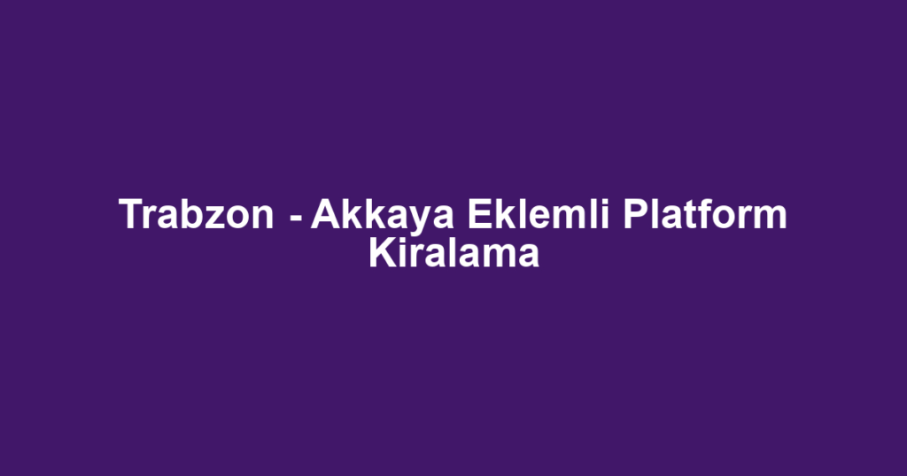 Trabzon - Akkaya Eklemli Platform Kiralama