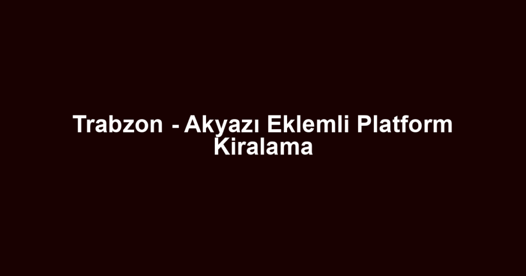 Trabzon - Akyazı Eklemli Platform Kiralama