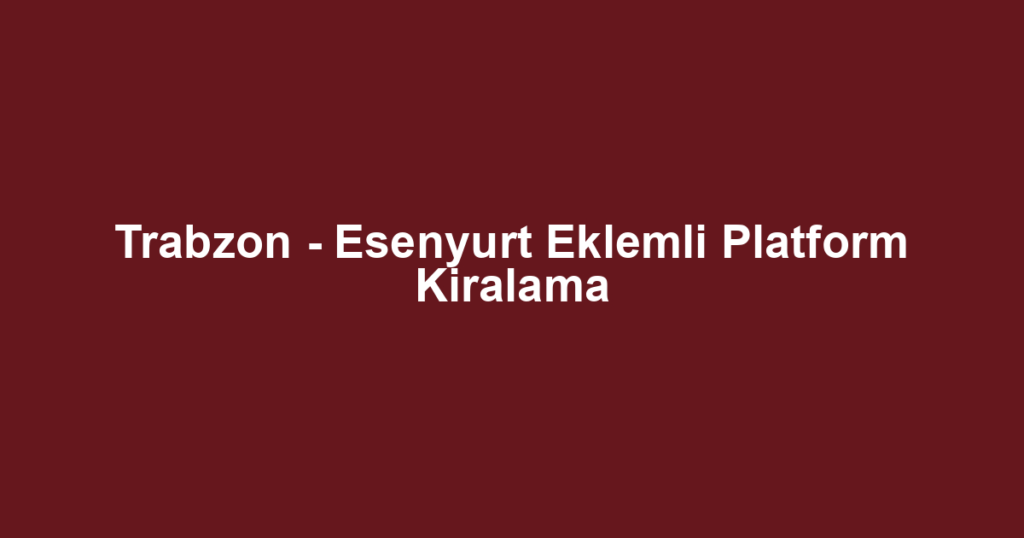 Trabzon - Esenyurt Eklemli Platform Kiralama