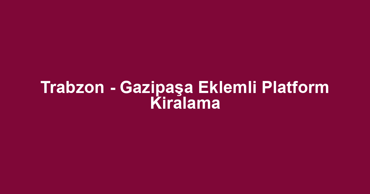 Trabzon - Gazipaşa Eklemli Platform Kiralama