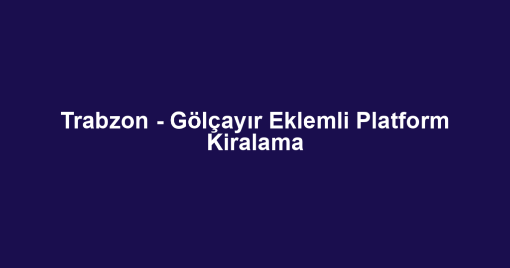 Trabzon - Gölçayır Eklemli Platform Kiralama