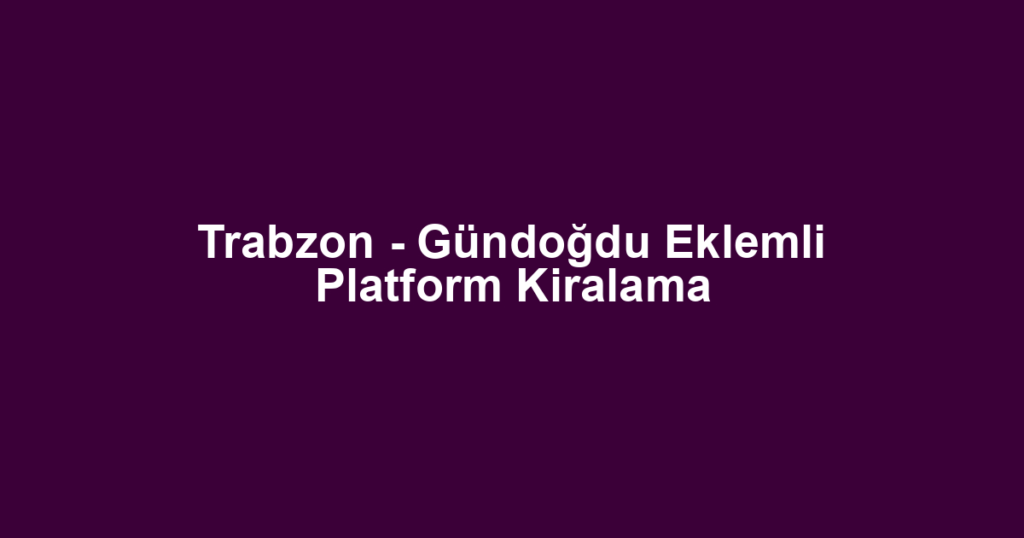 Trabzon - Gündoğdu Eklemli Platform Kiralama