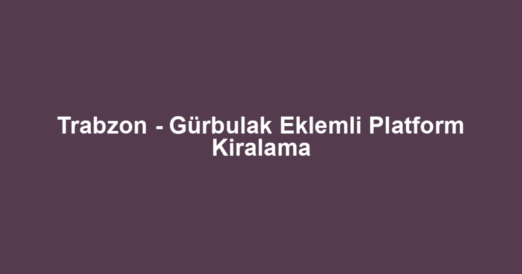 Trabzon - Gürbulak Eklemli Platform Kiralama
