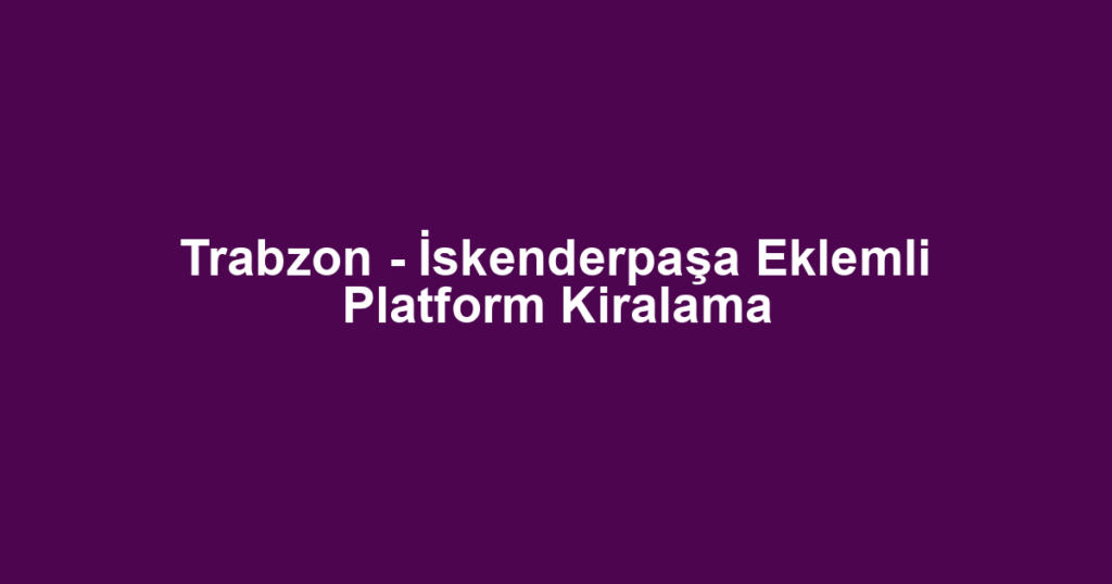 Trabzon - İskenderpaşa Eklemli Platform Kiralama