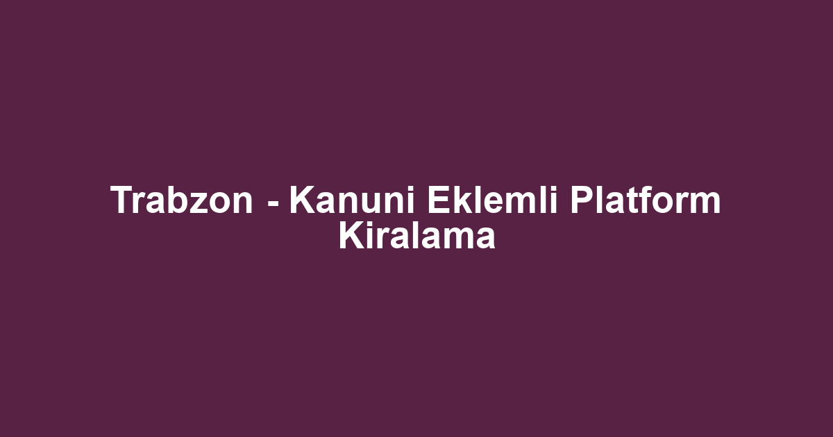 Trabzon - Kanuni Eklemli Platform Kiralama