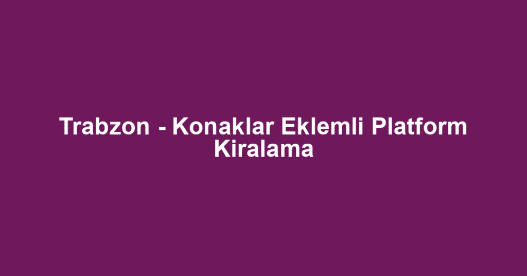 Trabzon - Konaklar Eklemli Platform Kiralama