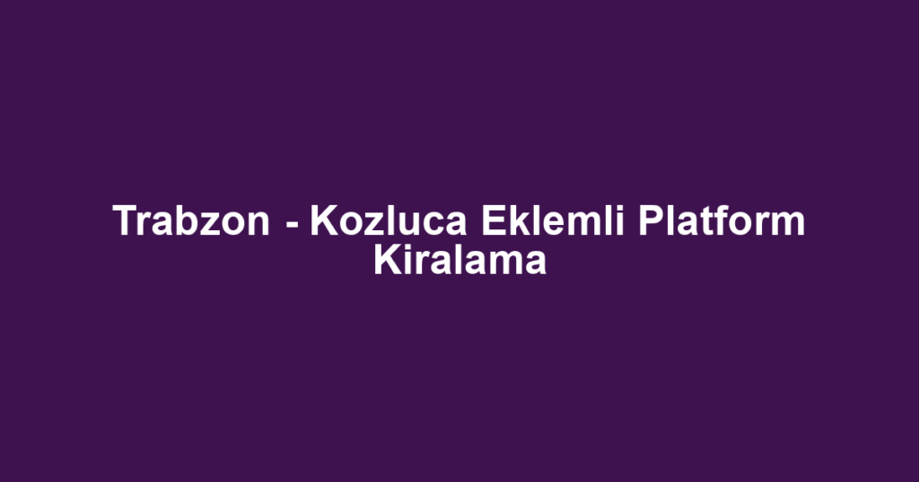 Trabzon - Kozluca Eklemli Platform Kiralama