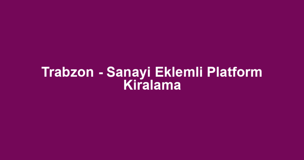 Trabzon - Sanayi Eklemli Platform Kiralama