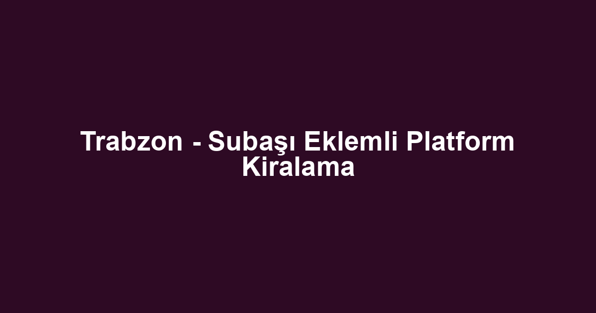 Trabzon - Subaşı Eklemli Platform Kiralama