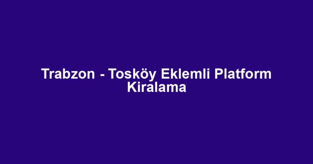 Trabzon - Tosköy Eklemli Platform Kiralama