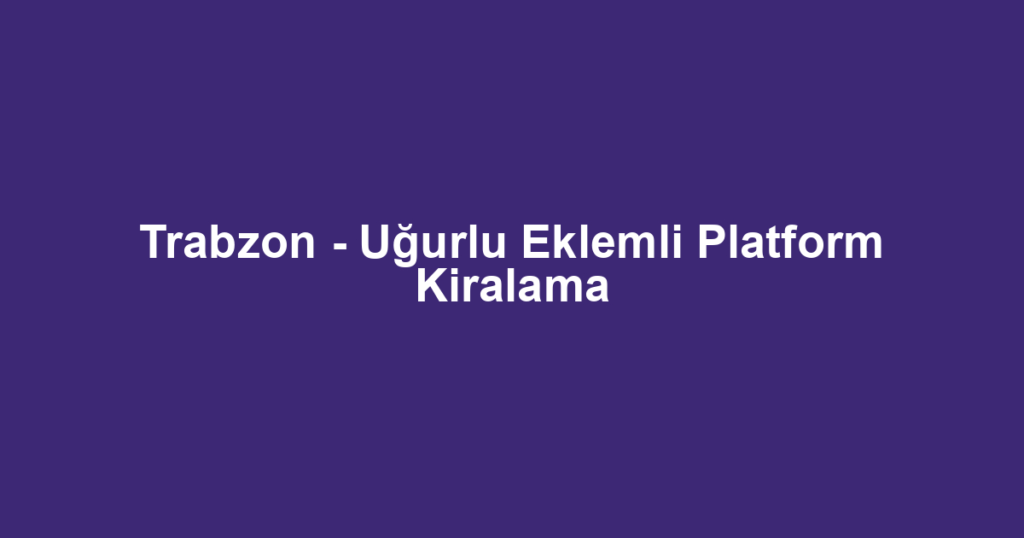 Trabzon - Uğurlu Eklemli Platform Kiralama