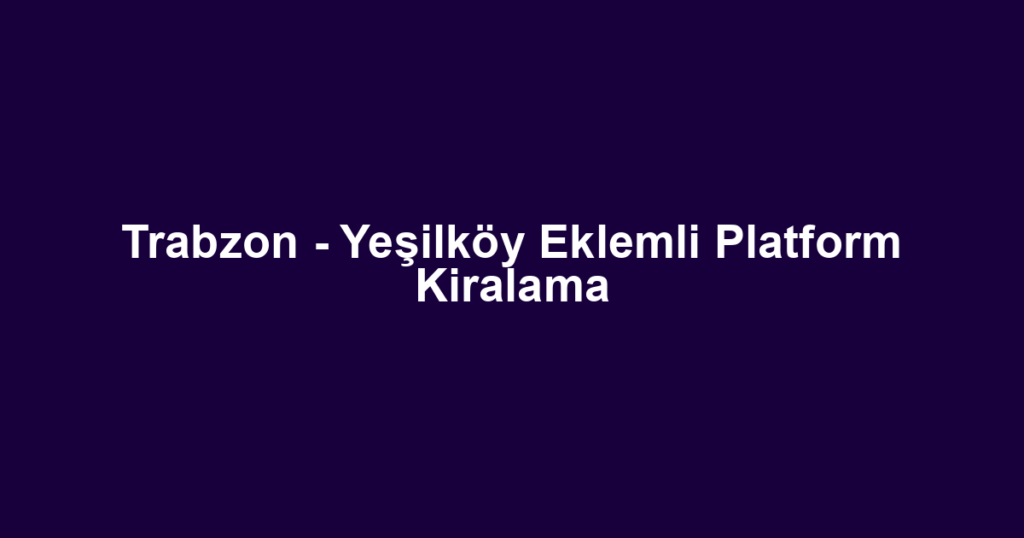 Trabzon - Yeşilköy Eklemli Platform Kiralama