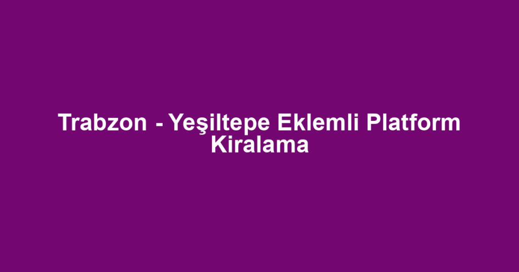 Trabzon - Yeşiltepe Eklemli Platform Kiralama
