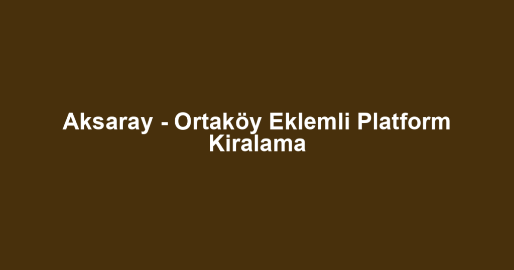 Aksaray - Ortaköy Eklemli Platform Kiralama