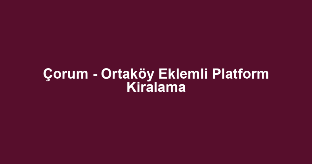 Çorum - Ortaköy Eklemli Platform Kiralama