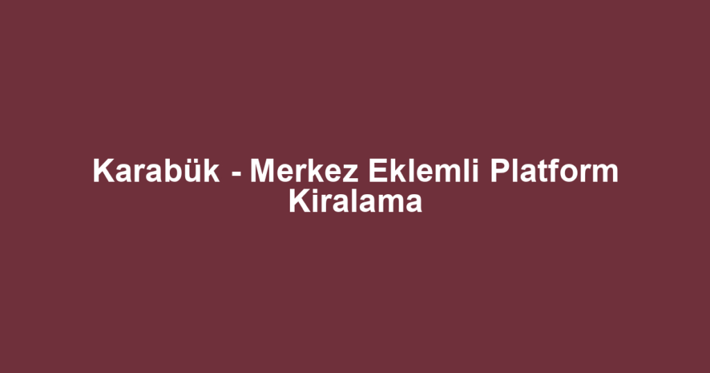 Karabük - Merkez Eklemli Platform Kiralama