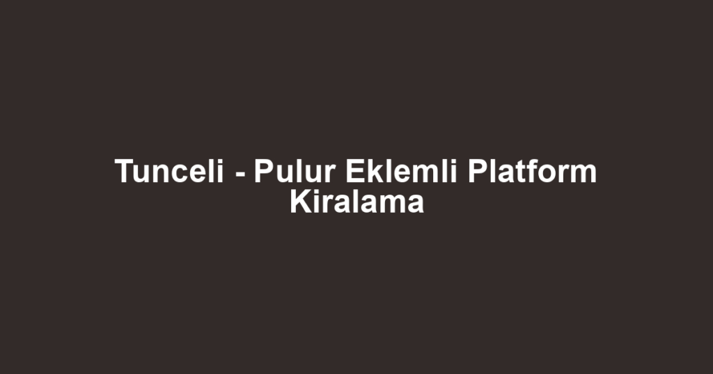 Tunceli - Pulur Eklemli Platform Kiralama