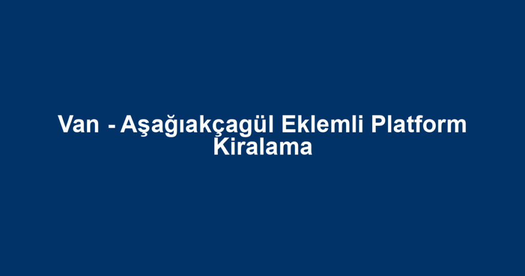 Van - Aşağıakçagül Eklemli Platform Kiralama